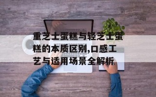 重芝士蛋糕与轻芝士蛋糕的本质区别,口感工艺与适用场景全解析