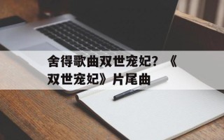 舍得歌曲双世宠妃？《双世宠妃》片尾曲