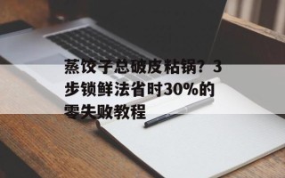 蒸饺子总破皮粘锅？3步锁鲜法省时30%的零失败教程