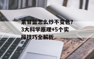 紫甘蓝怎么炒不变色？3大科学原理+5个实操技巧全解析