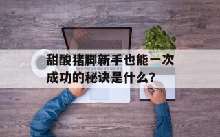 甜酸猪脚新手也能一次成功的秘诀是什么？