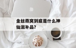 金丝燕窝到底是什么神仙滋补品？
