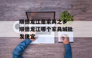 顺德龙江是家具之乡 顺德龙江哪个家具城批发便宜