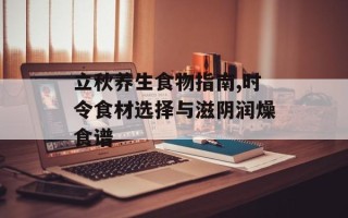 立秋养生食物指南,时令食材选择与滋阴润燥食谱