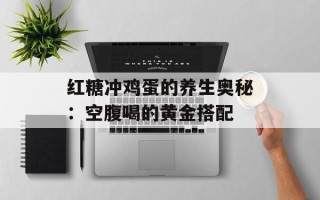红糖冲鸡蛋的养生奥秘：空腹喝的黄金搭配