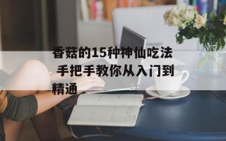 香菇的15种神仙吃法 手把手教你从入门到精通