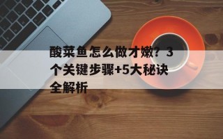 酸菜鱼怎么做才嫩？3个关键步骤+5大秘诀全解析