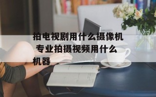 拍电视剧用什么摄像机 专业拍摄视频用什么机器