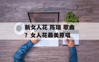新女人花 陈瑞 歌曲？女人花最美原唱
