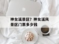神女溪景区？神女溪风景区门票多少钱