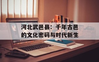 河北武邑县：千年古邑的文化密码与时代新生