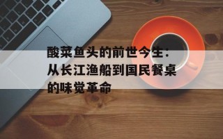 酸菜鱼头的前世今生：从长江渔船到国民餐桌的味觉革命