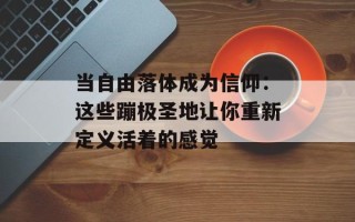 当自由落体成为信仰：这些蹦极圣地让你重新定义活着的感觉