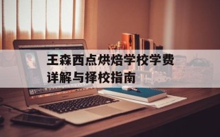 王森西点烘焙学校学费详解与择校指南