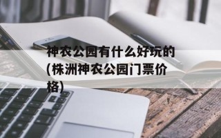 神农公园有什么好玩的(株洲神农公园门票价格)