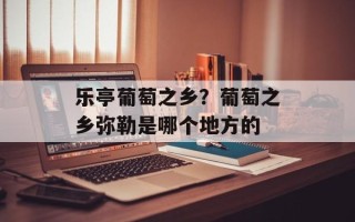 乐亭葡萄之乡？葡萄之乡弥勒是哪个地方的