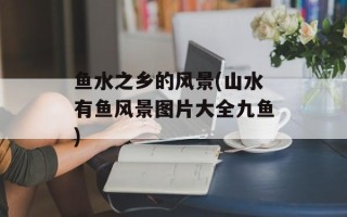 鱼水之乡的风景(山水有鱼风景图片大全九鱼)