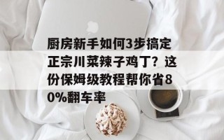厨房新手如何3步搞定正宗川菜辣子鸡丁？这份保姆级教程帮你省80%翻车率