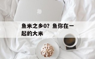 鱼米之乡0？鱼你在一起的大米