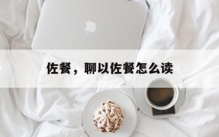 佐餐，聊以佐餐怎么读
