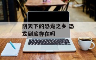 阴天下的恐龙之乡 恐龙到底存在吗
