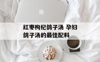 红枣枸杞鸽子汤 孕妇鸽子汤的最佳配料