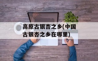 高原古银杏之乡(中国古银杏之乡在哪里)