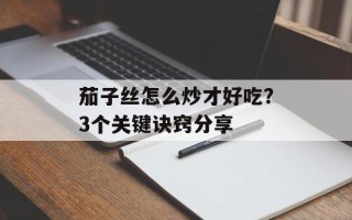 茄子丝怎么炒才好吃？3个关键诀窍分享