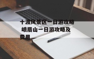 十渡风景区一日游攻略 峨眉山一日游攻略及费用