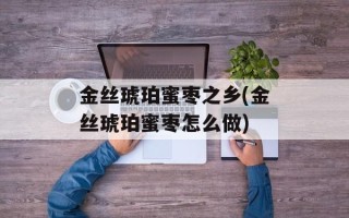 金丝琥珀蜜枣之乡(金丝琥珀蜜枣怎么做)