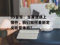 99音乐：当算法遇上情怀，我们如何重新定义听觉体验？
