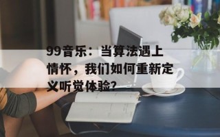 99音乐：当算法遇上情怀，我们如何重新定义听觉体验？