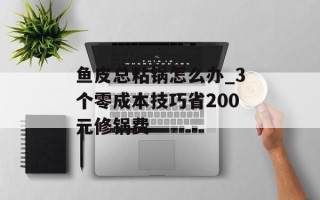 鱼皮总粘锅怎么办_3个零成本技巧省200元修锅费