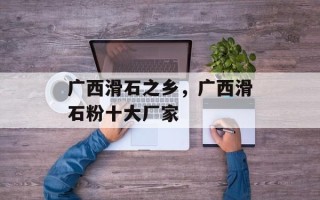 广西滑石之乡，广西滑石粉十大厂家