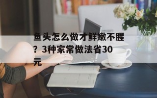 鱼头怎么做才鲜嫩不腥？3种家常做法省30元
