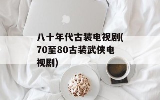 八十年代古装电视剧(70至80古装武侠电视剧)
