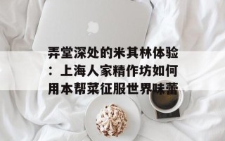 弄堂深处的米其林体验：上海人家精作坊如何用本帮菜征服世界味蕾
