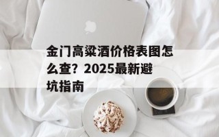 金门高粱酒价格表图怎么查？2025最新避坑指南