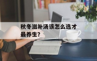 秋冬滋补汤该怎么选才最养生？