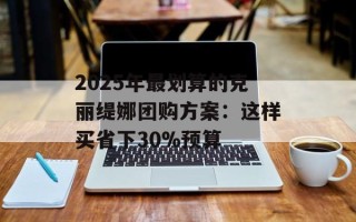 2025年最划算的克丽缇娜团购方案：这样买省下30%预算