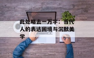 此处略去一万字：当代人的表达困境与沉默美学