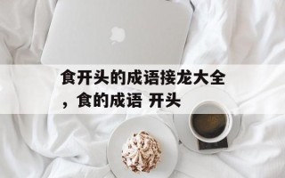 食开头的成语接龙大全，食的成语 开头
