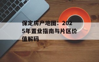 保定房产地图：2025年置业指南与片区价值解码