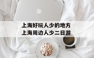 上海好玩人少的地方 上海周边人少二日游