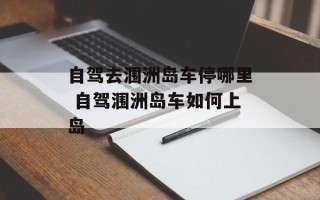 自驾去涠洲岛车停哪里 自驾涠洲岛车如何上岛