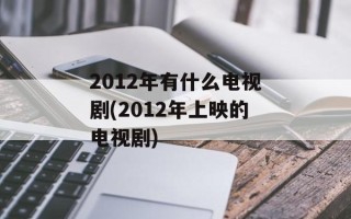 2012年有什么电视剧(2012年上映的电视剧)