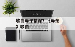 歌曲母子情深？《母亲》歌曲