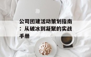 公司团建活动策划指南：从破冰到凝聚的实战手册
