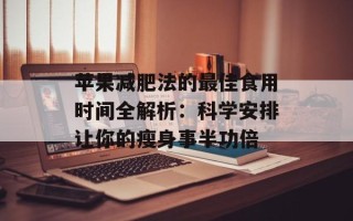 苹果减肥法的最佳食用时间全解析：科学安排让你的瘦身事半功倍