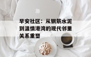 早安社区：从钢筋水泥到温情港湾的现代邻里关系重塑